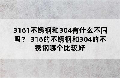 3161不锈钢和304有什么不同吗？ 316的不锈钢和304的不锈钢哪个比较好